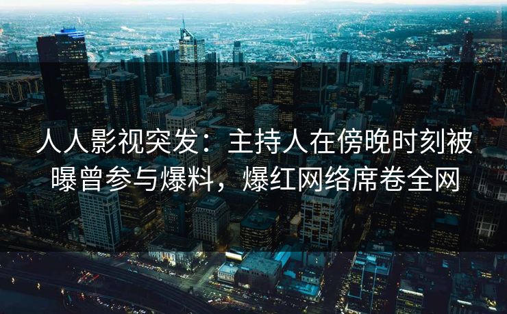 人人影视突发：主持人在傍晚时刻被曝曾参与爆料，爆红网络席卷全网
