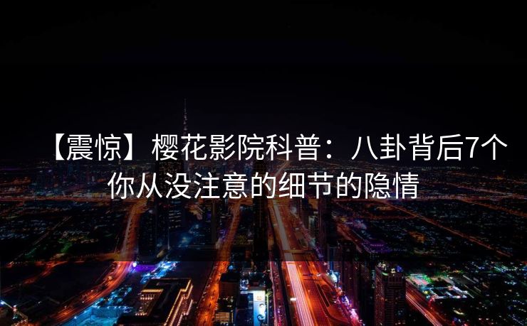 【震惊】樱花影院科普：八卦背后7个你从没注意的细节的隐情