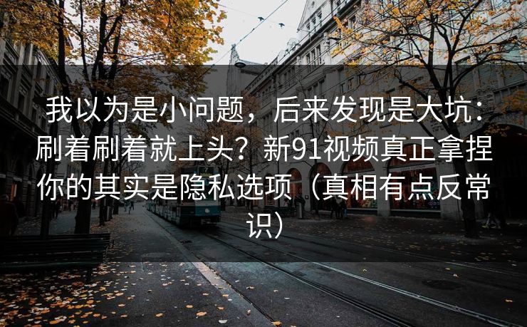我以为是小问题,后来发现是大坑:刷着刷着就上头?新91视频真正拿捏你的其实是隐私选项(真相有点反常识) 我以为是小问题,后来发现是大坑:刷着刷着就上头?新91视频真正拿捏你的其实是隐私选项(真相有点反常识)