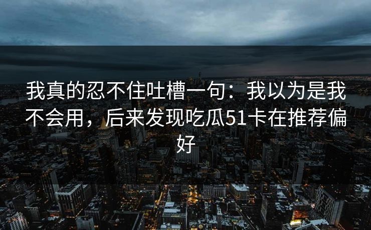 我真的忍不住吐槽一句:我以为是我不会用,后来发现吃瓜51卡在推荐偏好