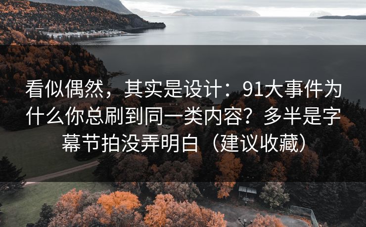 看似偶然,其实是设计:91大事件为什么你总刷到同一类内容?多半是字幕节拍没弄明白(建议收藏) 看似偶然,其实是设计:91大事件为什么你总刷到同一类内容?多半是字幕节拍没弄明白(建议收藏)