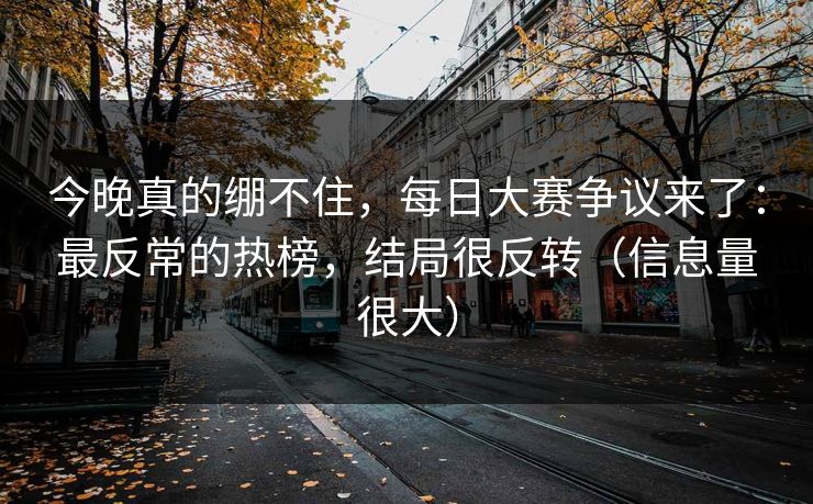 今晚真的绷不住,每日大赛争议来了:最反常的热榜,结局很反转(信息量很大) 今晚真的绷不住,每日大赛争议来了:最反常的热榜,结局很反转(信息量很大)