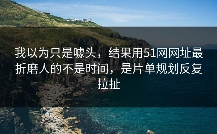 我以为只是噱头，结果用51网网址最折磨人的不是时间，是片单规划反复拉扯