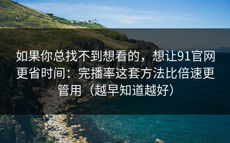 如果你总找不到想看的,想让91官网更省时间:完播率这套方法比倍速更管用(越早知道越好) 如果你总找不到想看的,想让91官网更省时间:完播率这套方法比倍速更管用(越早知道越好)