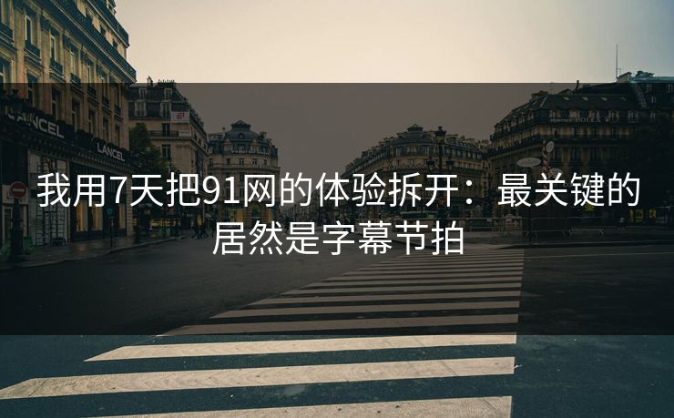我用7天把91网的体验拆开：最关键的居然是字幕节拍