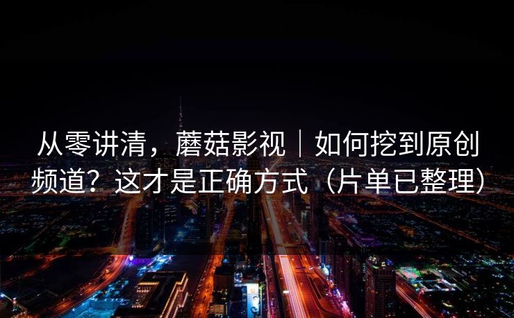 从零讲清，蘑菇影视｜如何挖到原创频道？这才是正确方式（片单已整理）