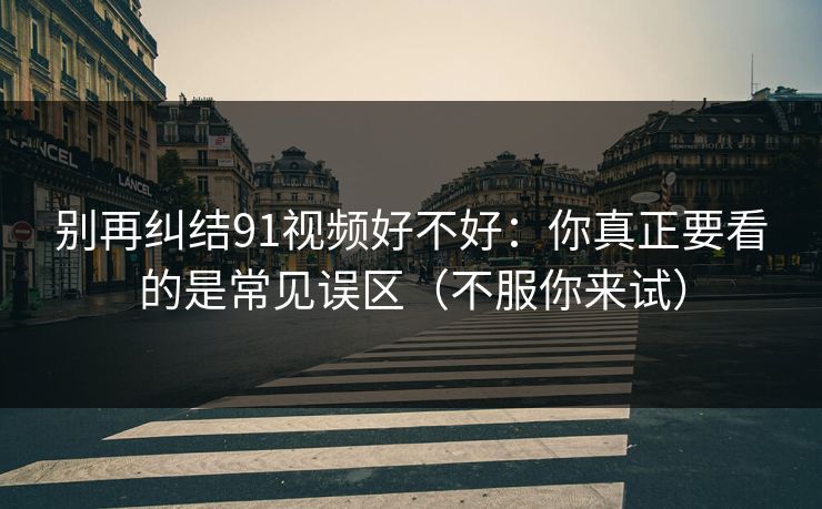 别再纠结91视频好不好:你真正要看的是常见误区(不服你来试)