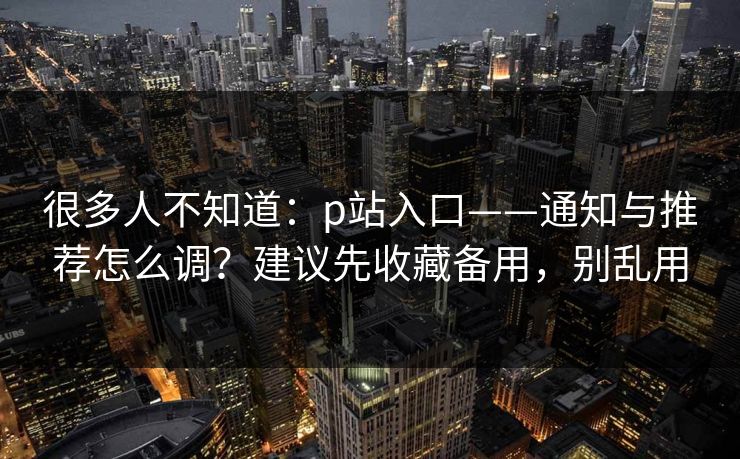 很多人不知道:p站入口——通知与推荐怎么调?建议先收藏备用,别乱用 很多人不知道:p站入口——通知与推荐怎么调?建议先收藏备用,别乱用