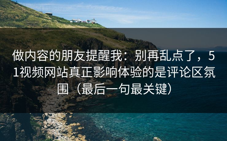 做内容的朋友提醒我:别再乱点了,51视频网站真正影响体验的是评论区氛围(最后一句最关键) 做内容的朋友提醒我:别再乱点了,51视频网站真正影响体验的是评论区氛围(最后一句最关键)