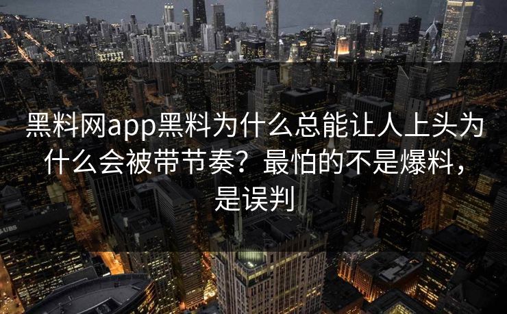 黑料网app黑料为什么总能让人上头为什么会被带节奏？最怕的不是爆料，是误判