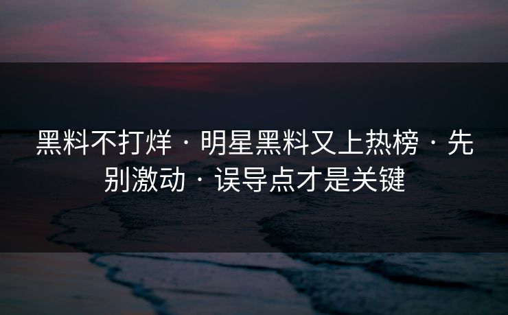 黑料不打烊 · 明星黑料又上热榜 · 先别激动 · 误导点才是关键 黑料不打烊 · 明星黑料又上热榜 · 先别激动 · 误导点才是关键