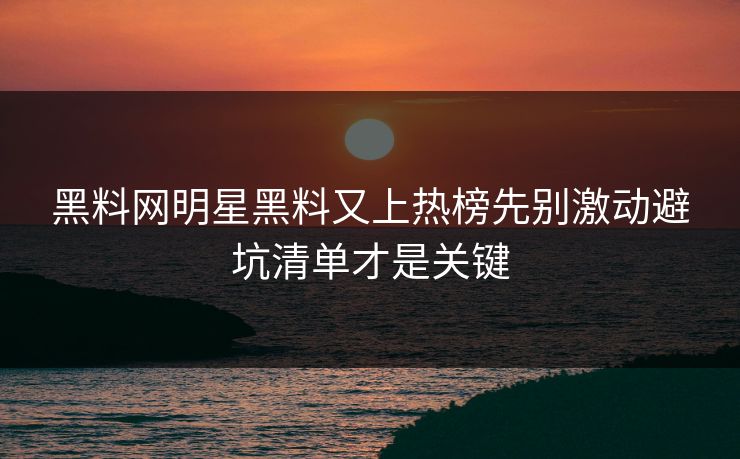 黑料网明星黑料又上热榜先别激动避坑清单才是关键