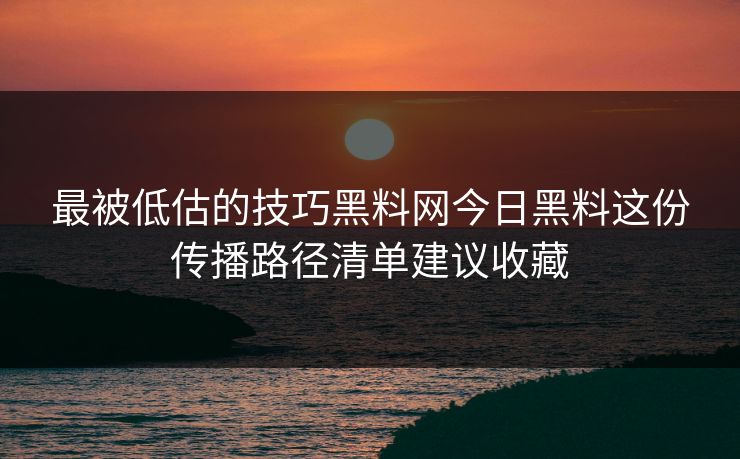 最被低估的技巧黑料网今日黑料这份传播路径清单建议收藏