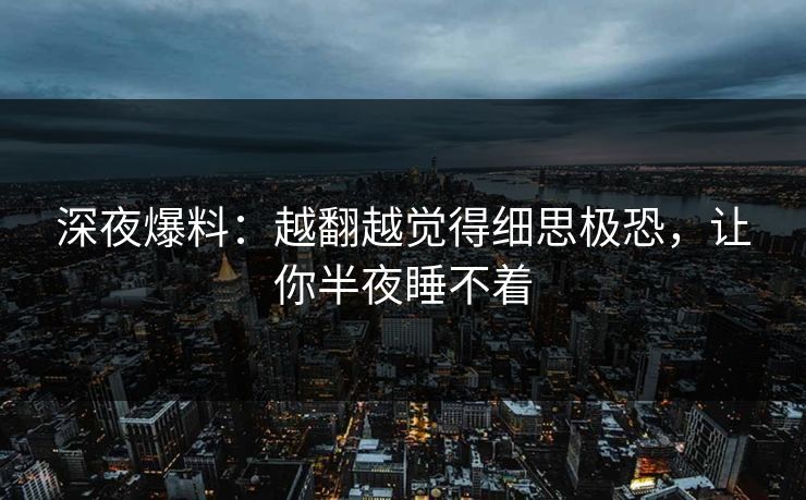 深夜爆料：越翻越觉得细思极恐，让你半夜睡不着