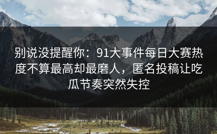 别说没提醒你：91大事件每日大赛热度不算最高却最磨人，匿名投稿让吃瓜节奏突然失控