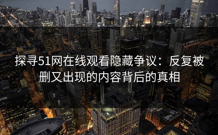 探寻51网在线观看隐藏争议：反复被删又出现的内容背后的真相