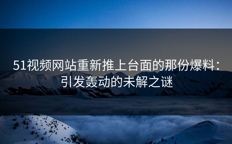 51视频网站重新推上台面的那份爆料:引发轰动的未解之谜 51视频网站重新推上台面的那份爆料:引发轰动的未解之谜