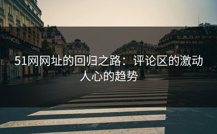 51网网址的回归之路：评论区的激动人心的趋势